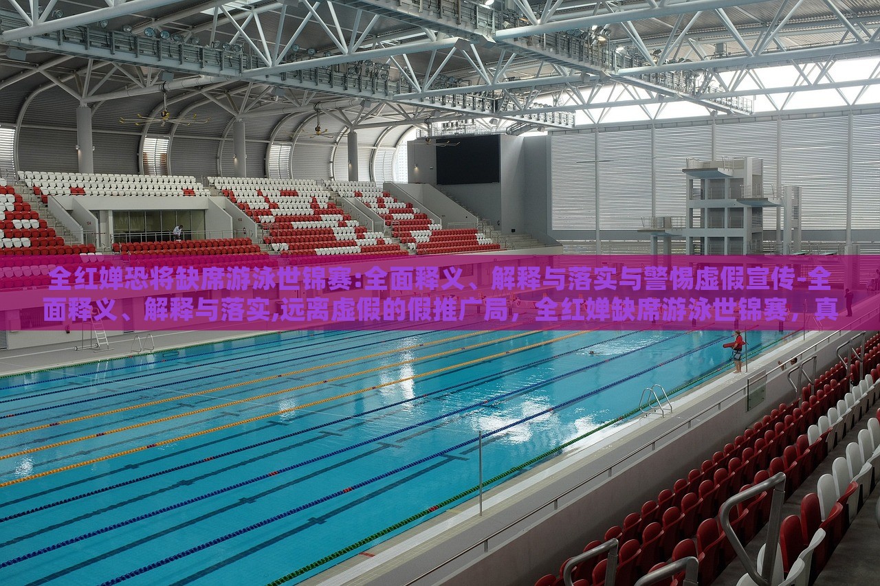 全红婵恐将缺席游泳世锦赛:全面释义、解释与落实与警惕虚假宣传-全面释义、解释与落实,远离虚假的假推广局，全红婵缺席游泳世锦赛，真相解读与虚假宣传警示