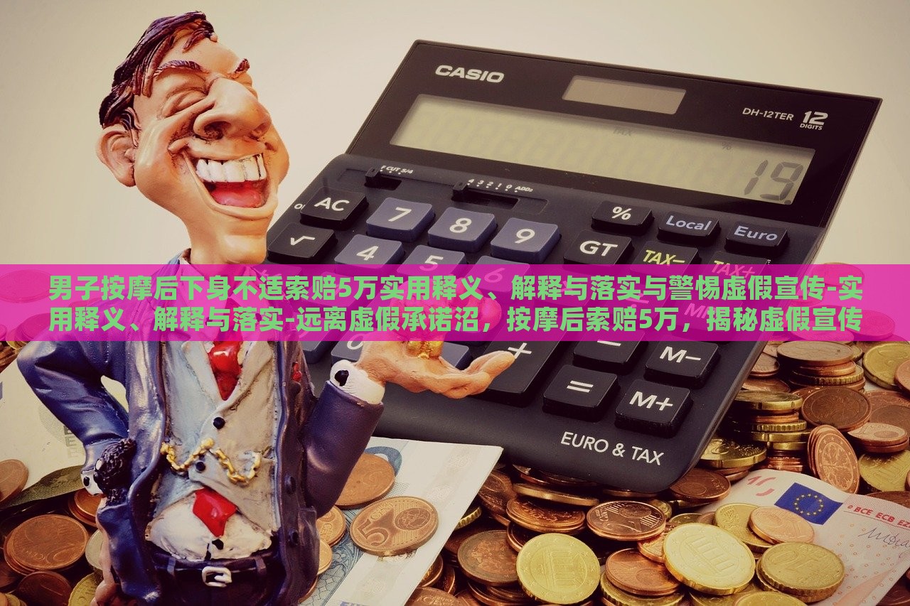 男子按摩后下身不适索赔5万实用释义、解释与落实与警惕虚假宣传-实用释义、解释与落实-远离虚假承诺沼，按摩后索赔5万，揭秘虚假宣传的危害与防范