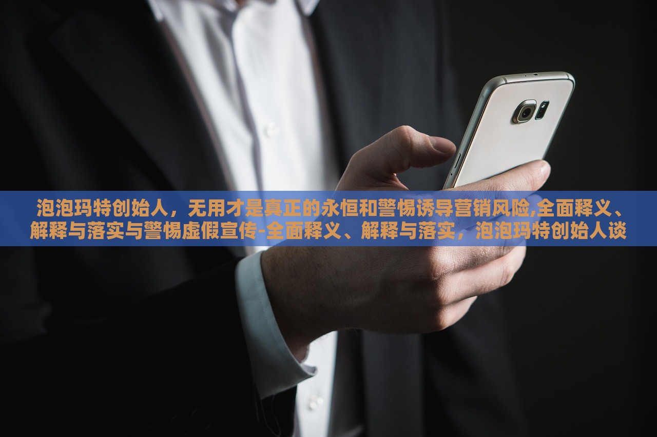 泡泡玛特创始人，无用才是真正的永恒和警惕诱导营销风险,全面释义、解释与落实与警惕虚假宣传-全面释义、解释与落实，泡泡玛特创始人谈品牌永恒与营销风险，无用即永恒，警惕诱导与虚假宣传
