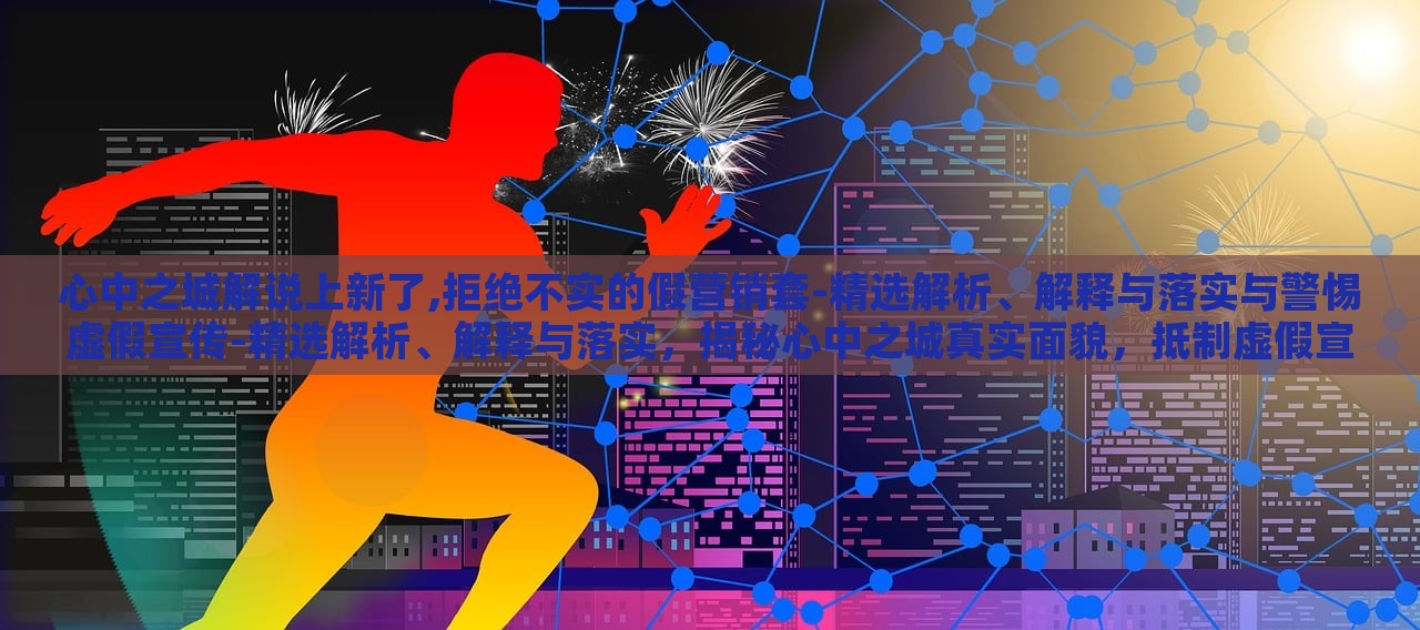 心中之城解说上新了,拒绝不实的假营销套-精选解析、解释与落实与警惕虚假宣传-精选解析、解释与落实，揭秘心中之城真实面貌，抵制虚假宣传，深度解析与落实