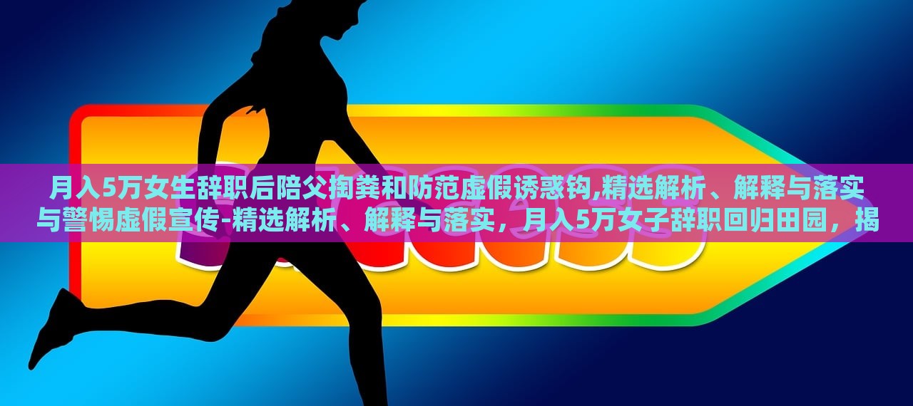 月入5万女生辞职后陪父掏粪和防范虚假诱惑钩,精选解析、解释与落实与警惕虚假宣传-精选解析、解释与落实，月入5万女子辞职回归田园，揭秘掏粪生活与抵制虚假宣传的坚守