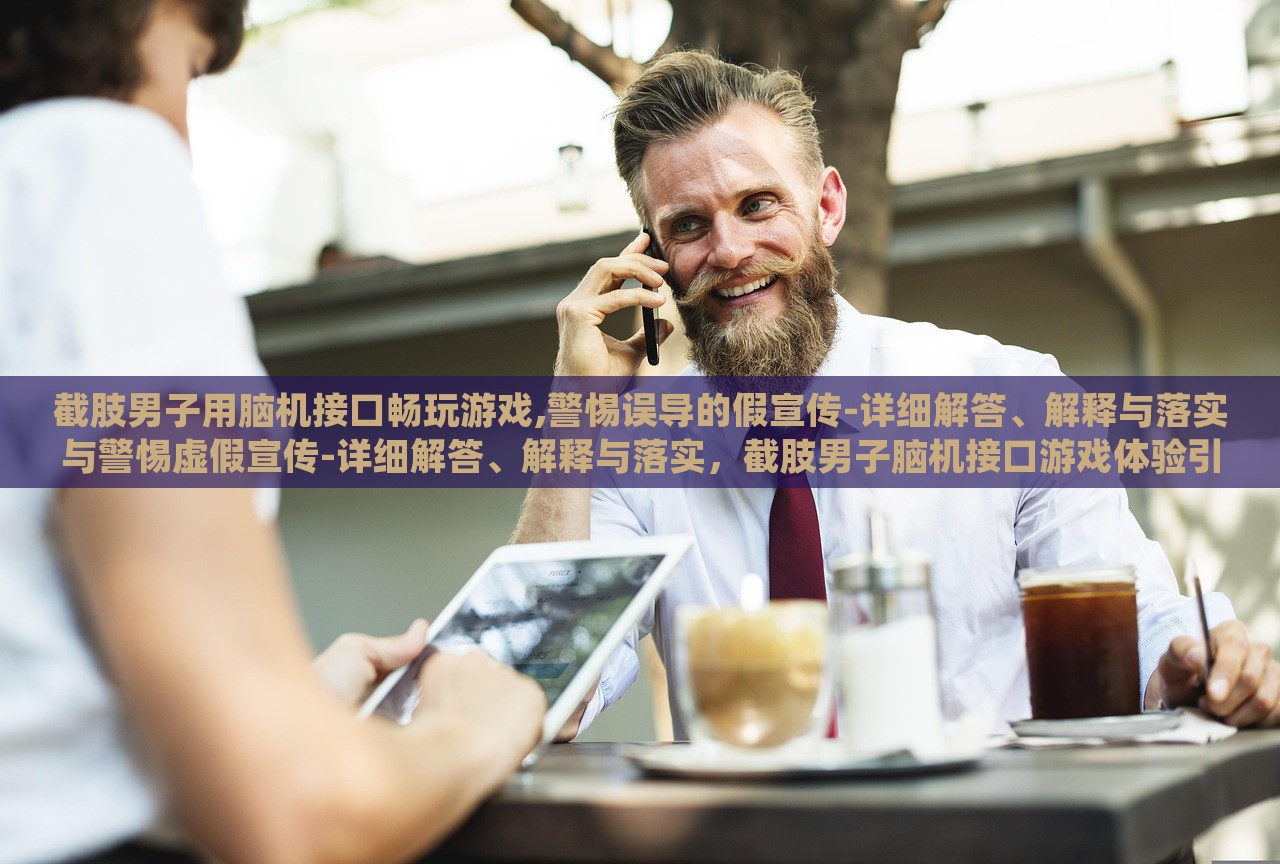 截肢男子用脑机接口畅玩游戏,警惕误导的假宣传-详细解答、解释与落实与警惕虚假宣传-详细解答、解释与落实，截肢男子脑机接口游戏体验引关注，揭秘真相与防范虚假宣传