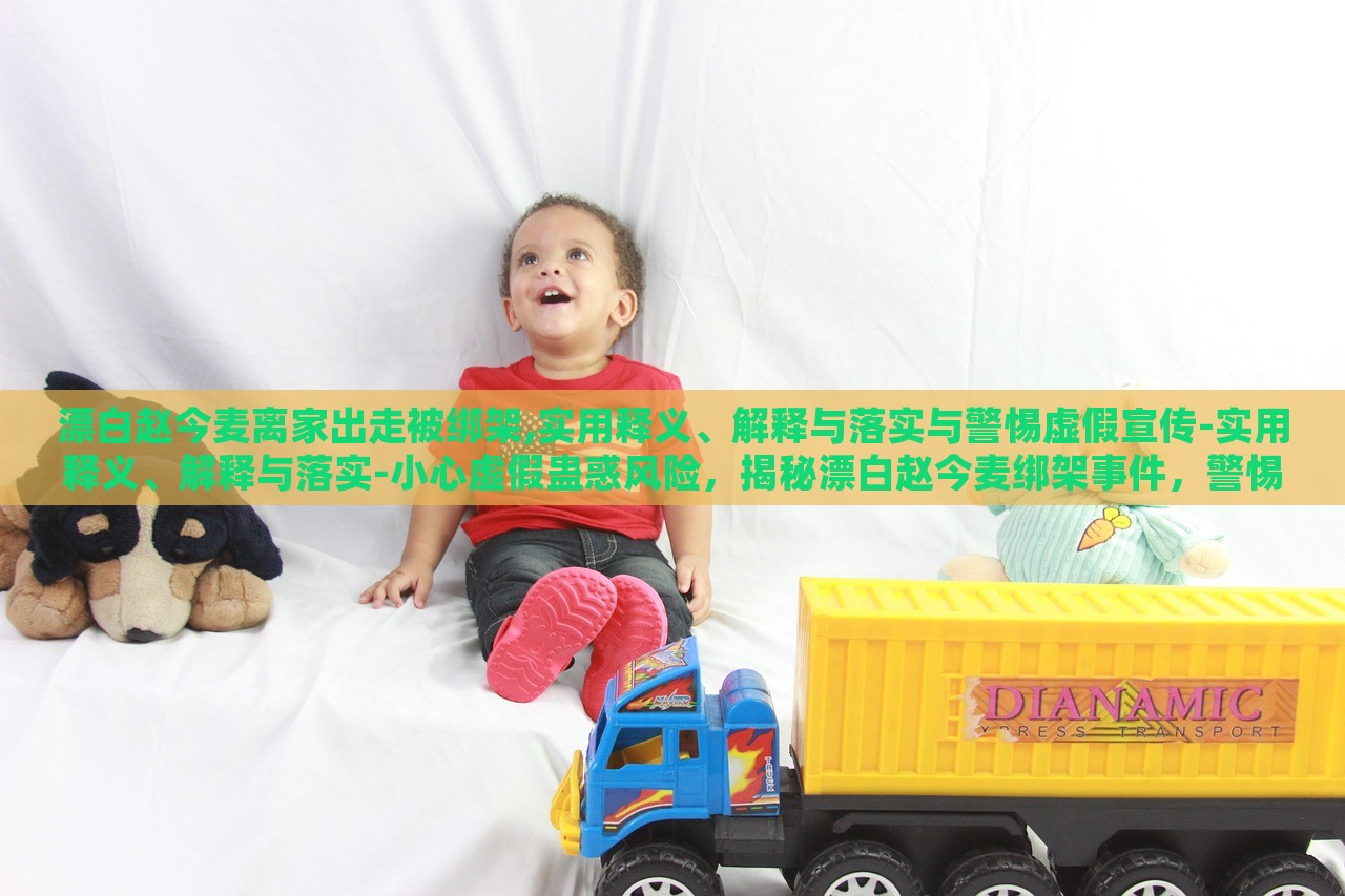 漂白赵今麦离家出走被绑架,实用释义、解释与落实与警惕虚假宣传-实用释义、解释与落实-小心虚假蛊惑风险，揭秘漂白赵今麦绑架事件，警惕虚假宣传与网络谣言风险