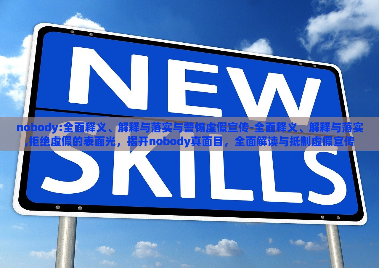 nobody:全面释义、解释与落实与警惕虚假宣传-全面释义、解释与落实,拒绝虚假的表面光，揭开nobody真面目，全面解读与抵制虚假宣传