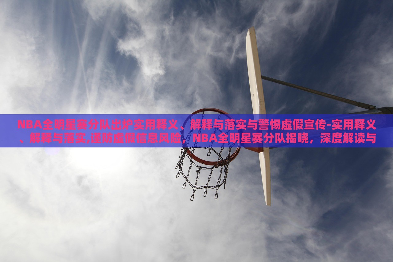 NBA全明星赛分队出炉实用释义、解释与落实与警惕虚假宣传-实用释义、解释与落实,谨防虚假信息风险，NBA全明星赛分队揭晓，深度解读与防范虚假宣传指南