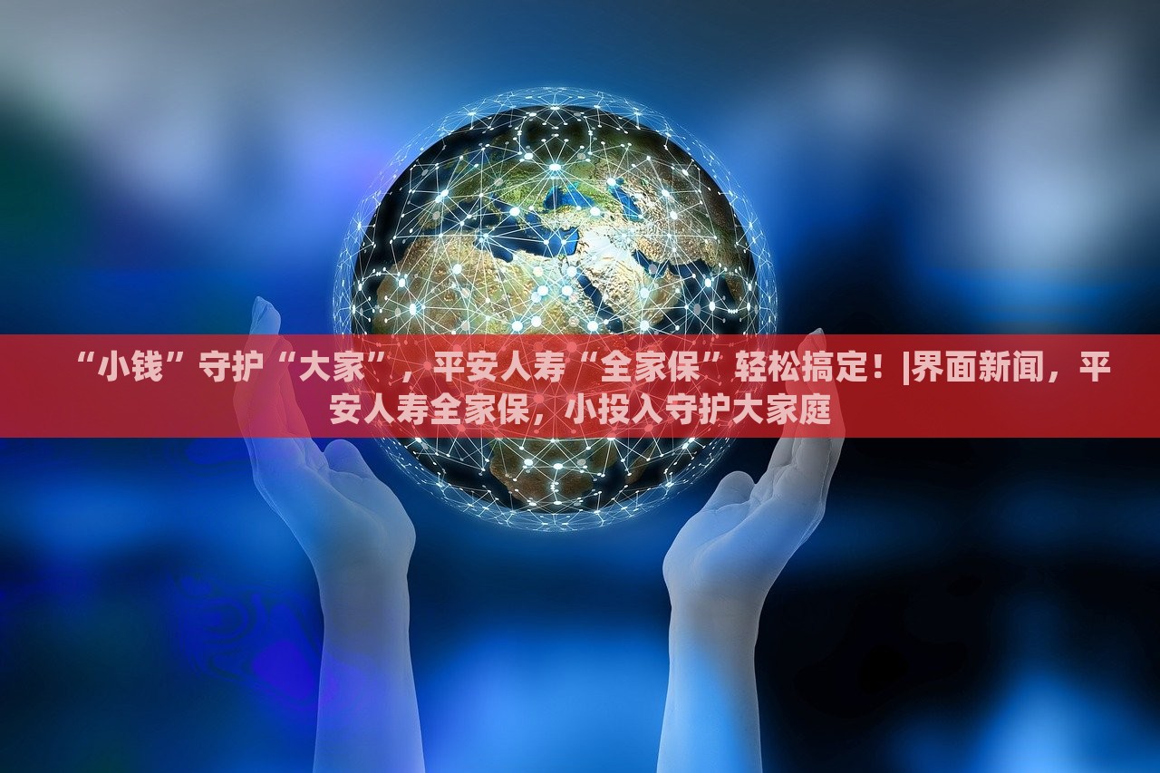 “小钱”守护“大家”，平安人寿“全家保”轻松搞定！|界面新闻，平安人寿全家保，小投入守护大家庭