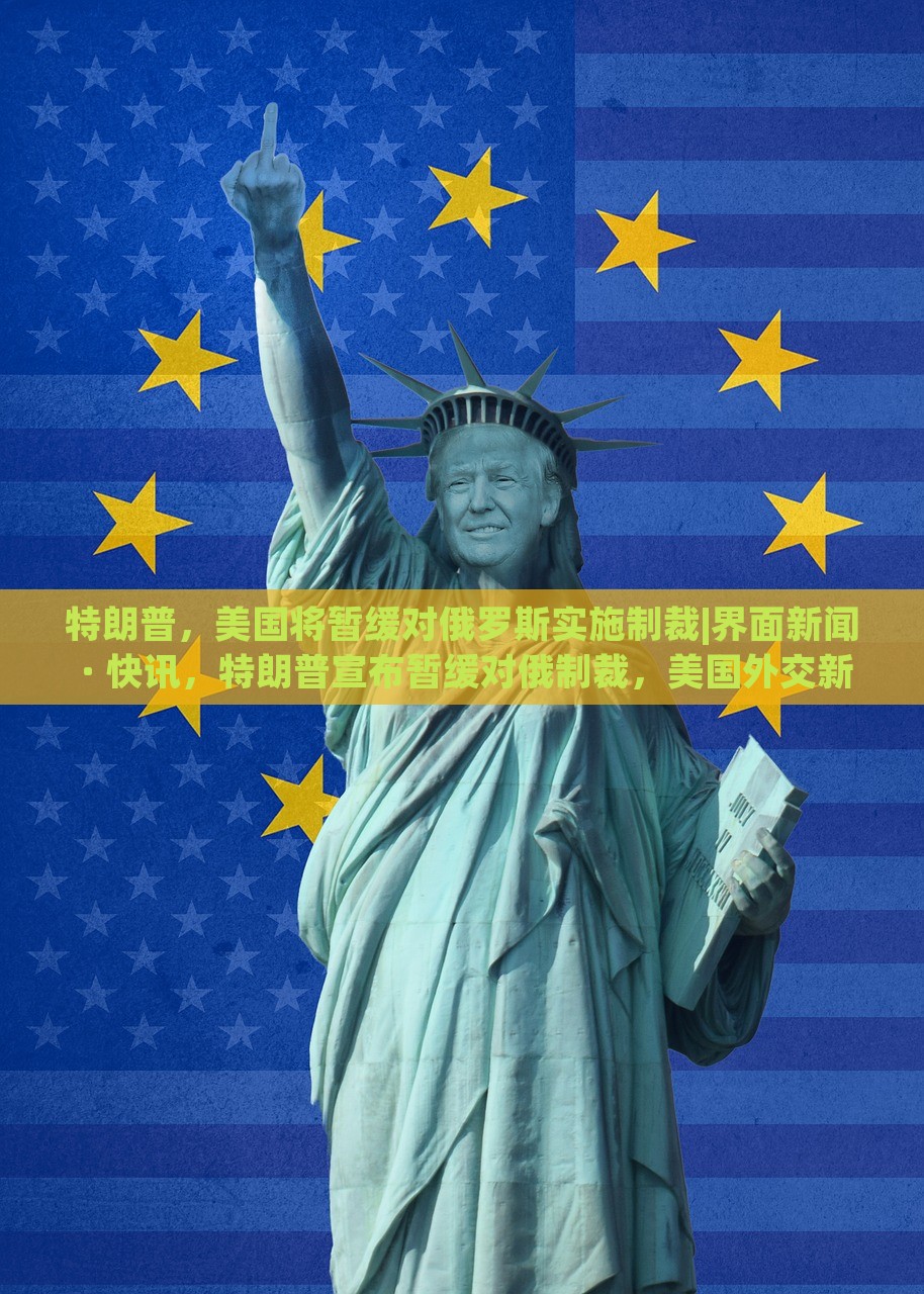 特朗普，美国将暂缓对俄罗斯实施制裁|界面新闻 · 快讯，特朗普宣布暂缓对俄制裁，美国外交新动向