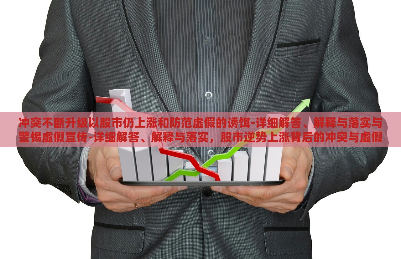 冲突不断升级以股市仍上涨和防范虚假的诱饵-详细解答、解释与落实与警惕虚假宣传-详细解答、解释与落实，股市逆势上涨背后的冲突与虚假宣传警示