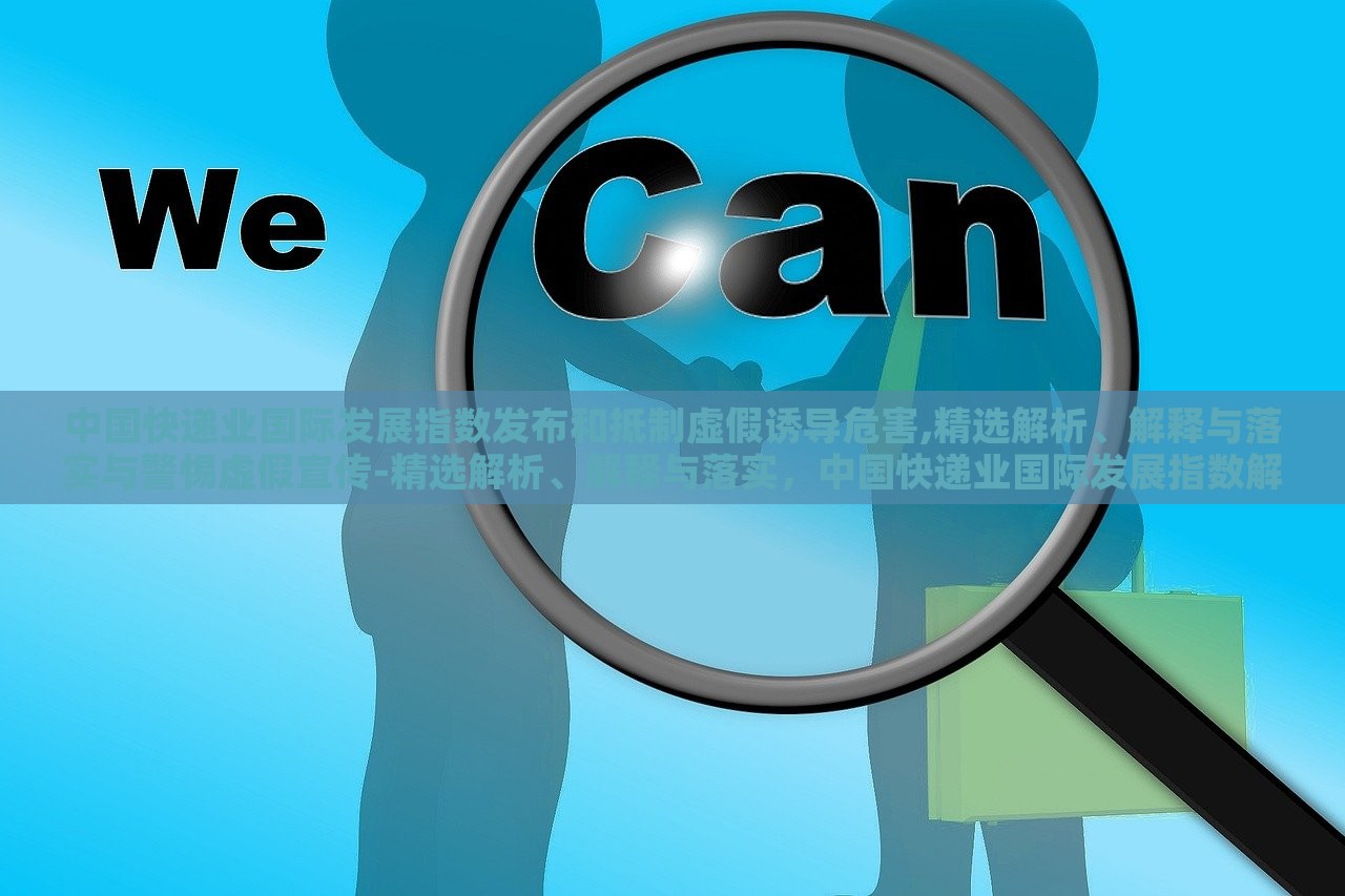 中国快递业国际发展指数发布和抵制虚假诱导危害,精选解析、解释与落实与警惕虚假宣传-精选解析、解释与落实，中国快递业国际发展指数解读，抵制虚假宣传，保障行业健康发展