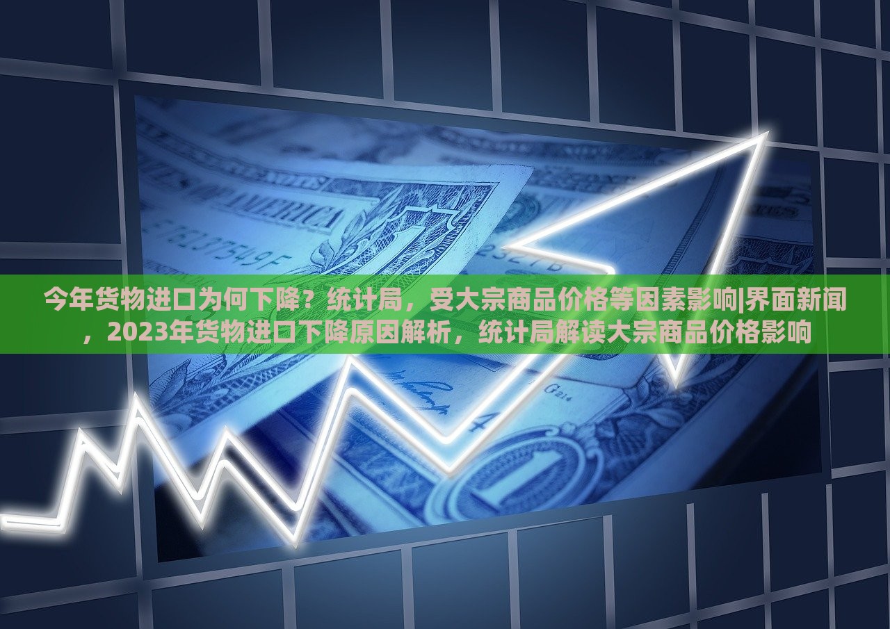 今年货物进口为何下降？统计局，受大宗商品价格等因素影响|界面新闻，2023年货物进口下降原因解析，统计局解读大宗商品价格影响
