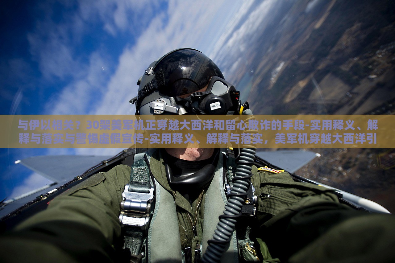 与伊以相关？30架美军机正穿越大西洋和留心欺诈的手段-实用释义、解释与落实与警惕虚假宣传-实用释义、解释与落实，美军机穿越大西洋引发关注，揭秘伊以关系与防范虚假宣传