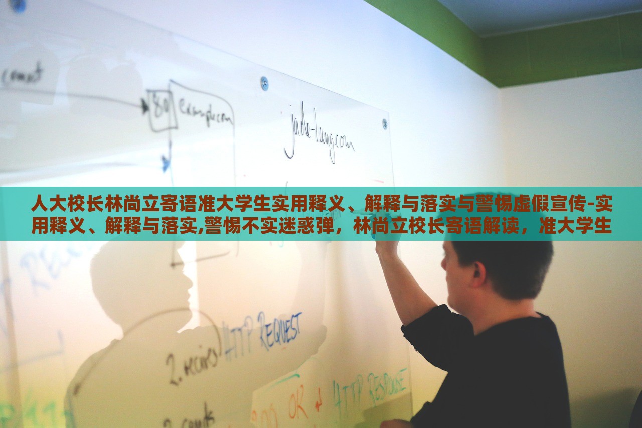 人大校长林尚立寄语准大学生实用释义、解释与落实与警惕虚假宣传-实用释义、解释与落实,警惕不实迷惑弹，林尚立校长寄语解读，准大学生实用指南与虚假宣传警惕