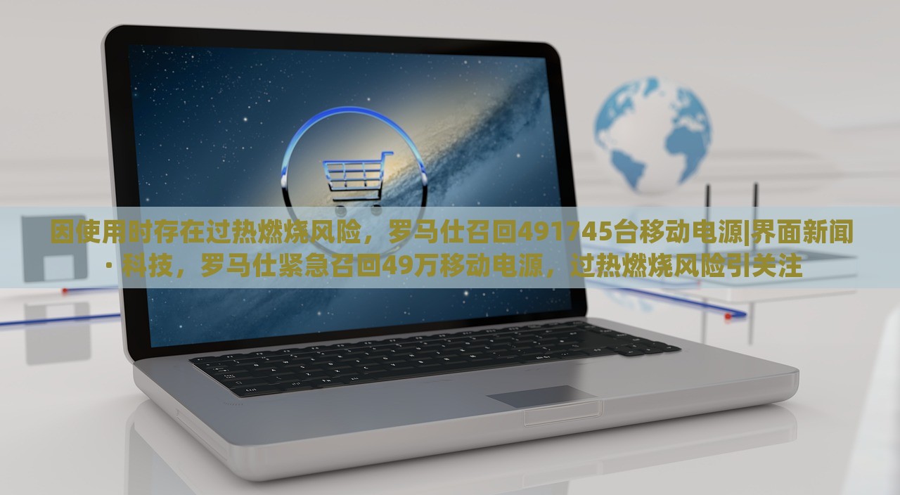 因使用时存在过热燃烧风险，罗马仕召回491745台移动电源|界面新闻 · 科技，罗马仕紧急召回49万移动电源，过热燃烧风险引关注