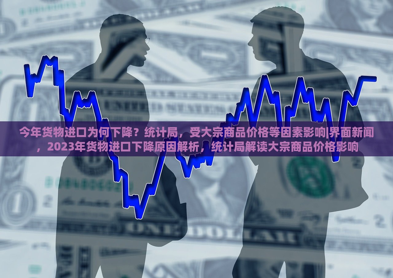 今年货物进口为何下降？统计局，受大宗商品价格等因素影响|界面新闻，2023年货物进口下降原因解析，统计局解读大宗商品价格影响