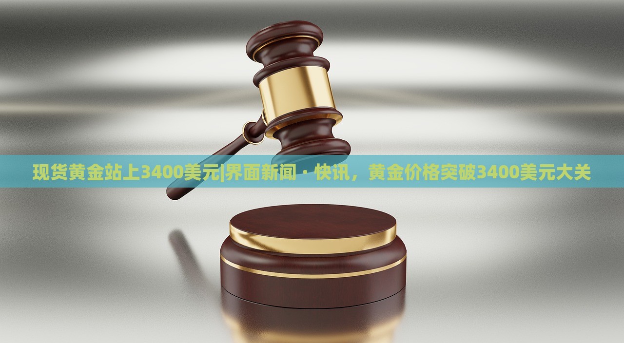 现货黄金站上3400美元|界面新闻 · 快讯，黄金价格突破3400美元大关