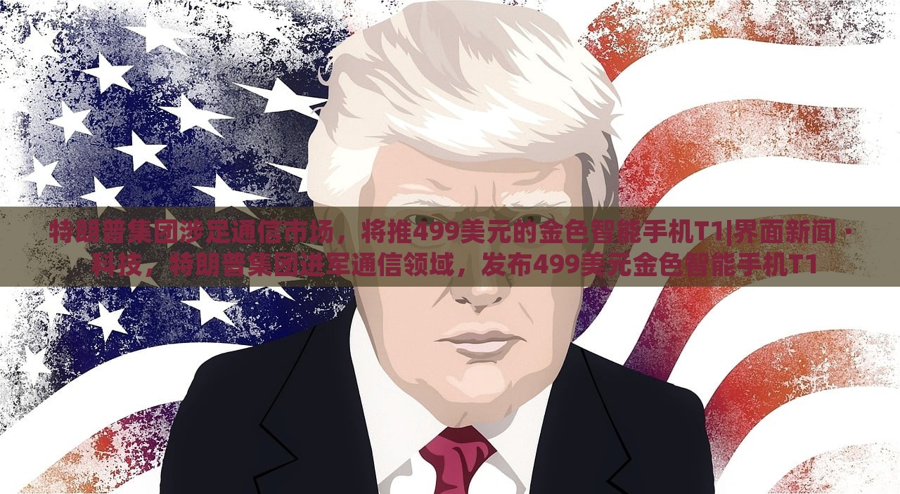 特朗普集团涉足通信市场，将推499美元的金色智能手机T1|界面新闻 · 科技，特朗普集团进军通信领域，发布499美元金色智能手机T1