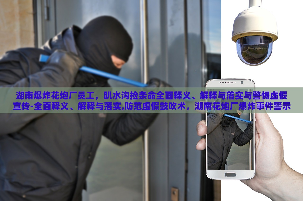 湖南爆炸花炮厂员工，趴水沟捡条命全面释义、解释与落实与警惕虚假宣传-全面释义、解释与落实,防范虚假鼓吹术，湖南花炮厂爆炸事件警示，揭秘虚假宣传的全面解析与防范措施