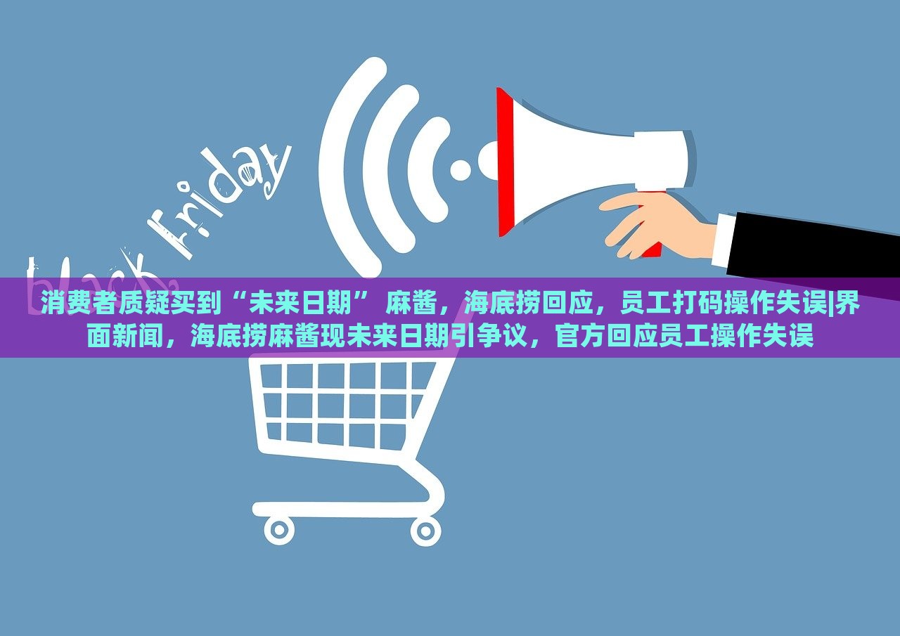 消费者质疑买到“未来日期” 麻酱，海底捞回应，员工打码操作失误|界面新闻，海底捞麻酱现未来日期引争议，官方回应员工操作失误
