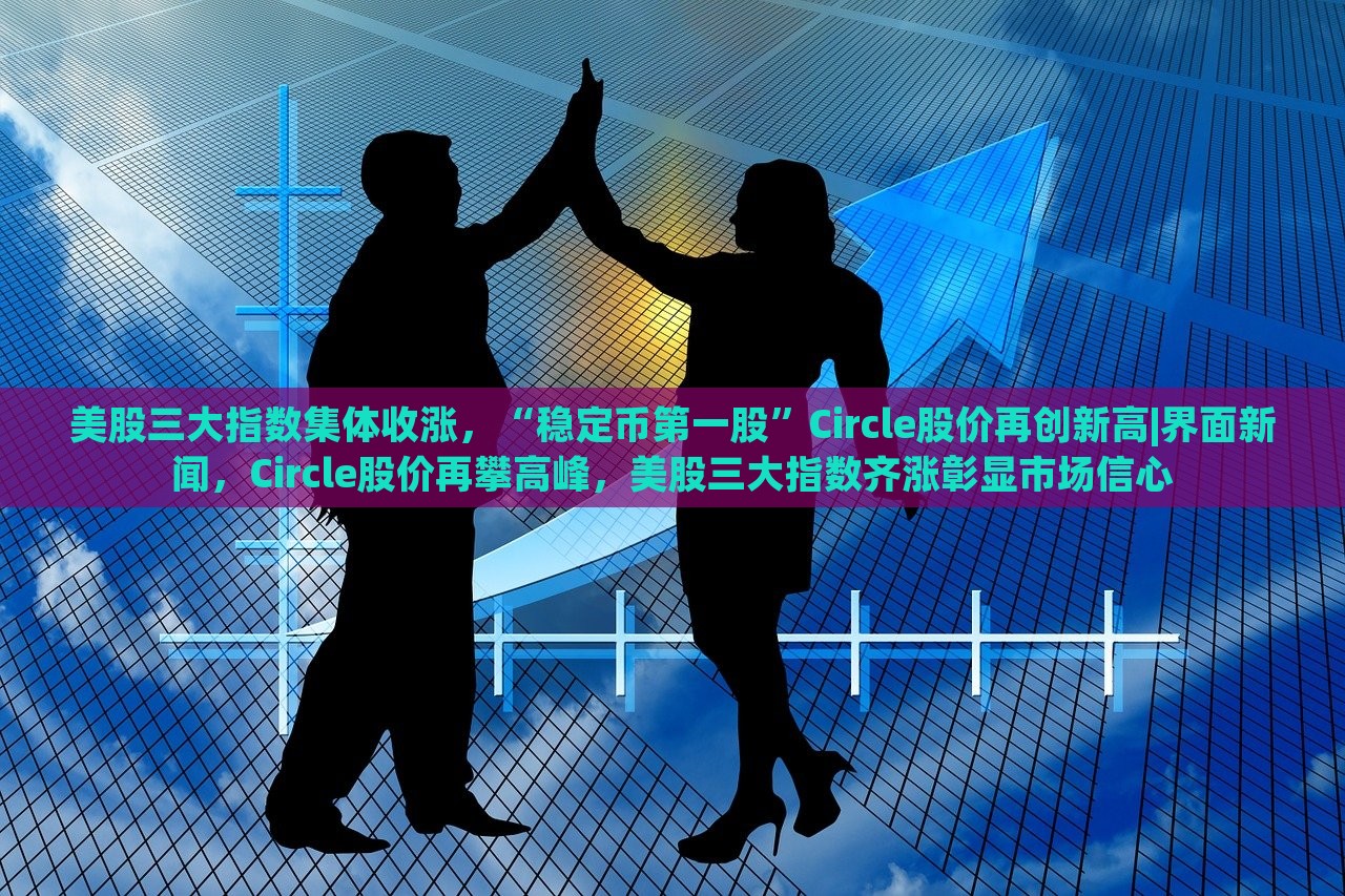 美股三大指数集体收涨，“稳定币第一股”Circle股价再创新高|界面新闻，Circle股价再攀高峰，美股三大指数齐涨彰显市场信心