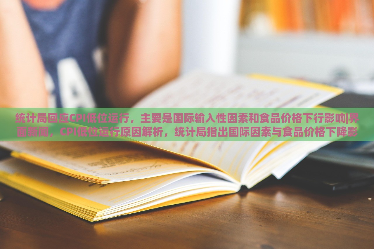 统计局回应CPI低位运行，主要是国际输入性因素和食品价格下行影响|界面新闻，CPI低位运行原因解析，统计局指出国际因素与食品价格下降影响显著