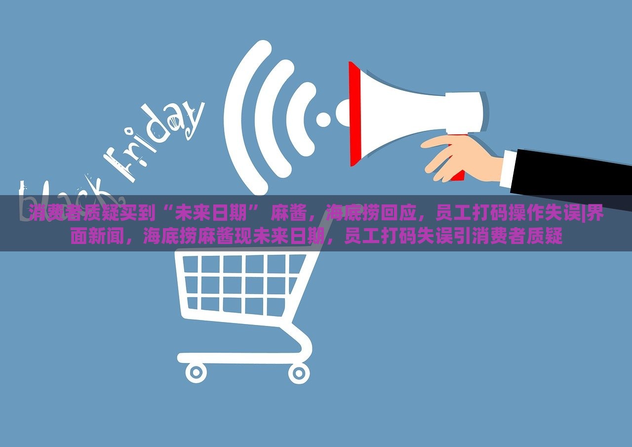 消费者质疑买到“未来日期” 麻酱，海底捞回应，员工打码操作失误|界面新闻，海底捞麻酱现未来日期，员工打码失误引消费者质疑