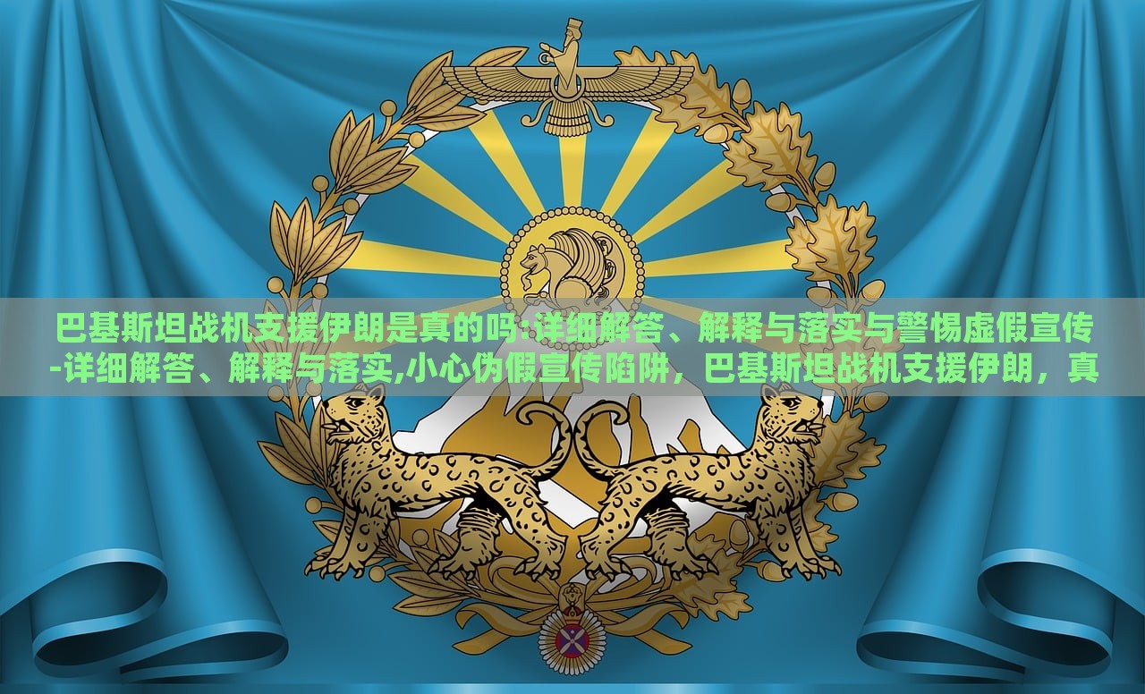 巴基斯坦战机支援伊朗是真的吗:详细解答、解释与落实与警惕虚假宣传-详细解答、解释与落实,小心伪假宣传陷阱，巴基斯坦战机支援伊朗，真相揭秘与虚假宣传警示