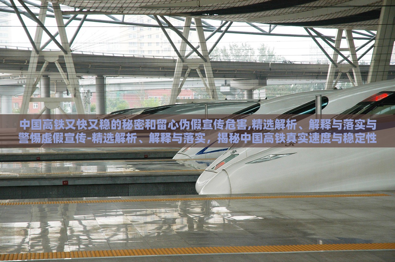 中国高铁又快又稳的秘密和留心伪假宣传危害,精选解析、解释与落实与警惕虚假宣传-精选解析、解释与落实，揭秘中国高铁真实速度与稳定性，警惕虚假宣传危害——深度解析与防范