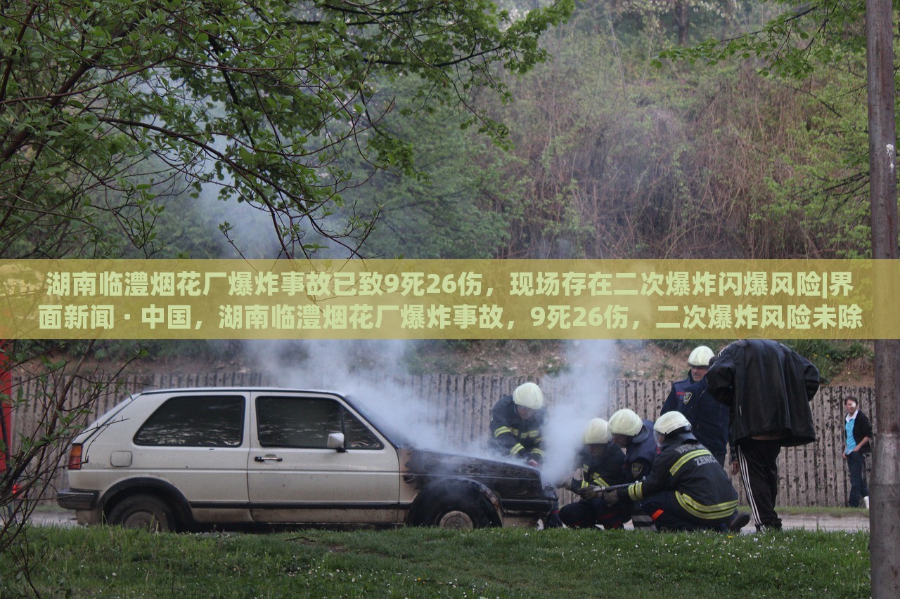 湖南临澧烟花厂爆炸事故已致9死26伤，现场存在二次爆炸闪爆风险|界面新闻 · 中国，湖南临澧烟花厂爆炸事故，9死26伤，二次爆炸风险未除