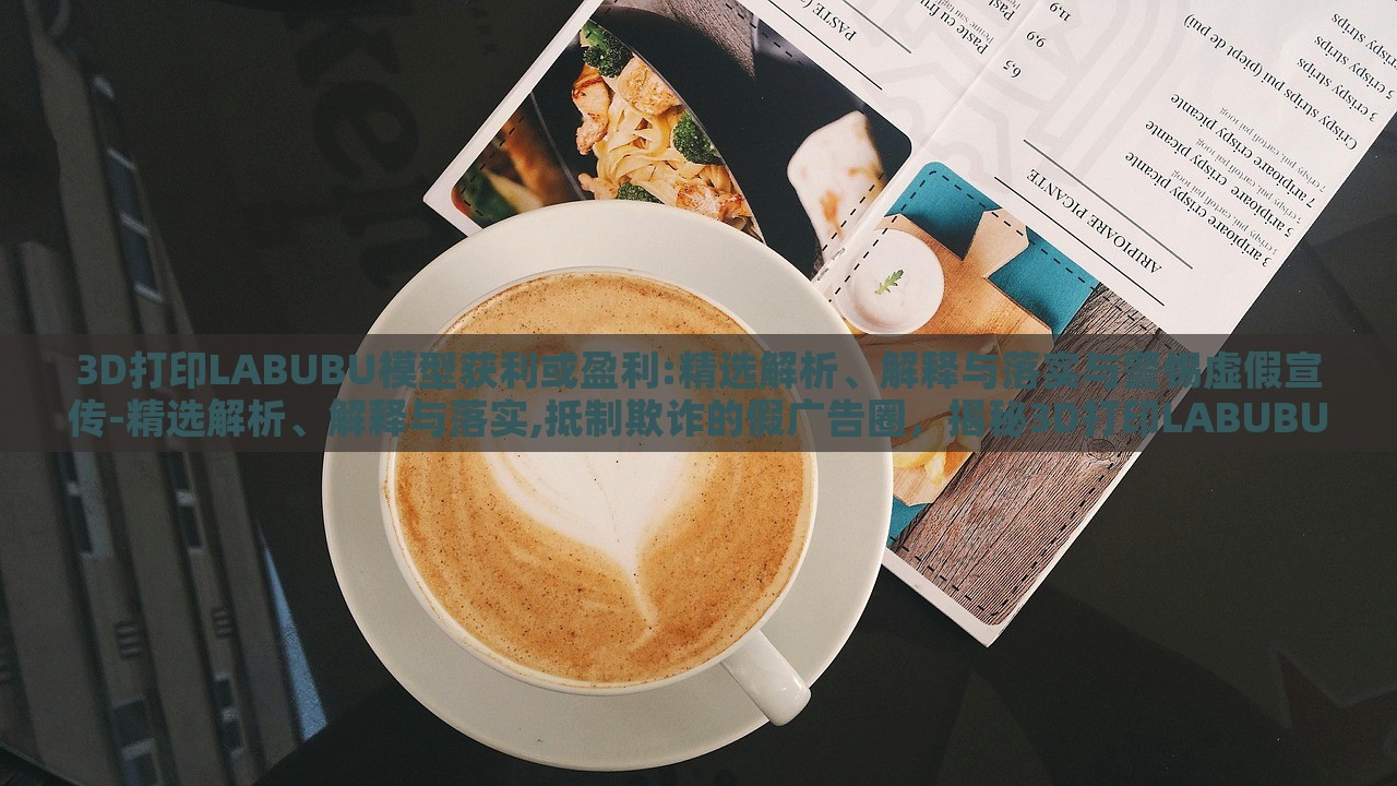 3D打印LABUBU模型获利或盈利:精选解析、解释与落实与警惕虚假宣传-精选解析、解释与落实,抵制欺诈的假广告圈，揭秘3D打印LABUBU盈利真相，精选分析、抵制虚假宣传指南