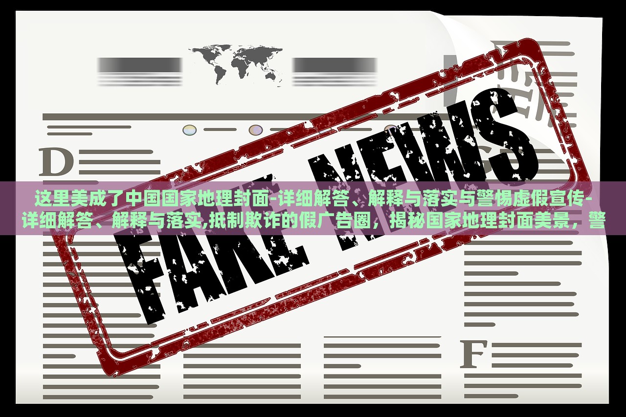 这里美成了中国国家地理封面-详细解答、解释与落实与警惕虚假宣传-详细解答、解释与落实,抵制欺诈的假广告圈，揭秘国家地理封面美景，警惕虚假宣传与欺诈广告
