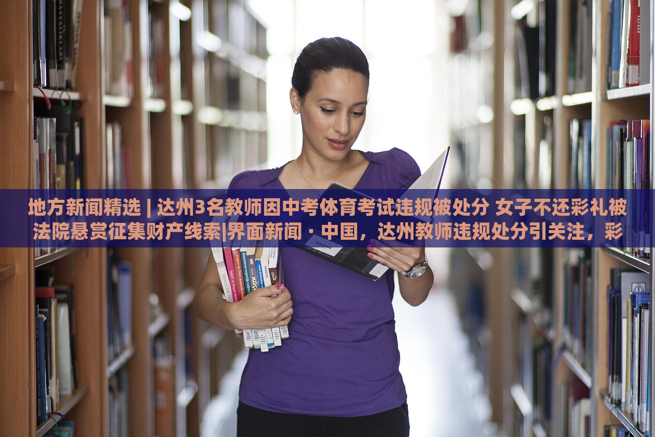 地方新闻精选 | 达州3名教师因中考体育考试违规被处分 女子不还彩礼被法院悬赏征集财产线索|界面新闻 · 中国，达州教师违规处分引关注，彩礼纠纷法院悬赏征集线索