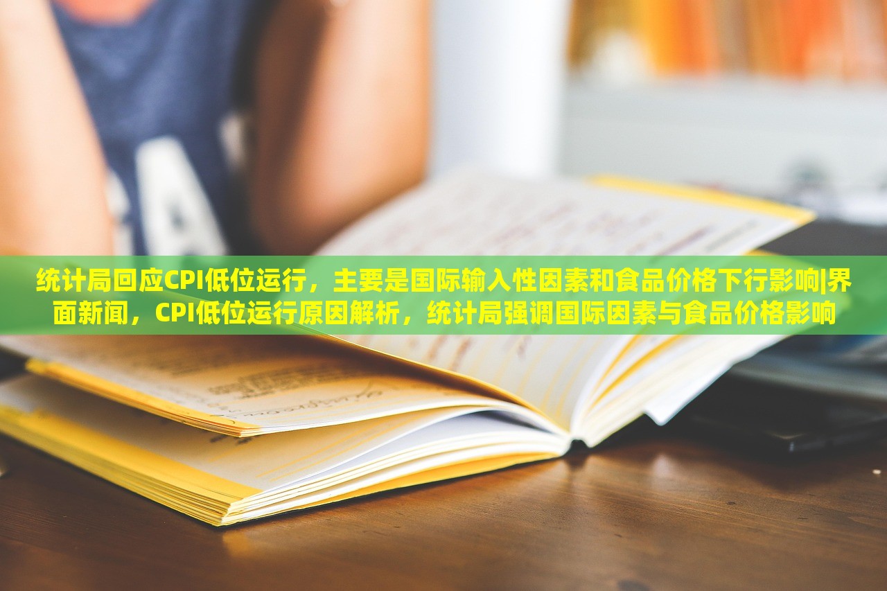 统计局回应CPI低位运行，主要是国际输入性因素和食品价格下行影响|界面新闻，CPI低位运行原因解析，统计局强调国际因素与食品价格影响