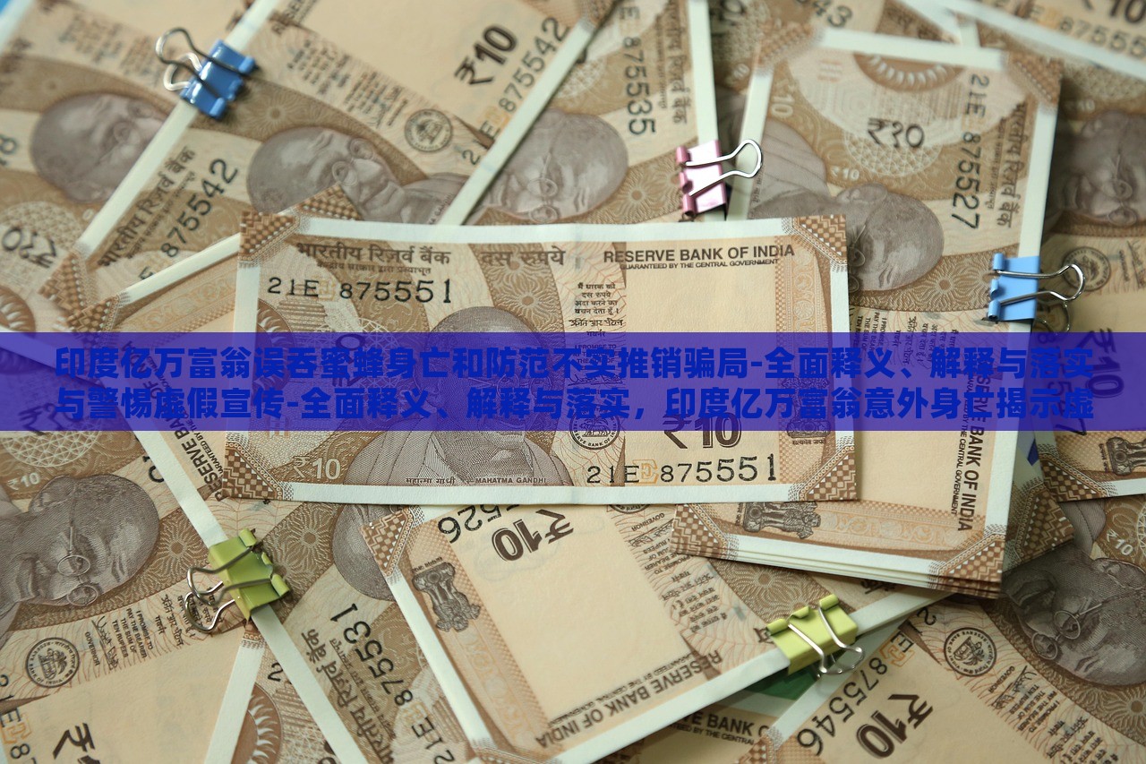 印度亿万富翁误吞蜜蜂身亡和防范不实推销骗局-全面释义、解释与落实与警惕虚假宣传-全面释义、解释与落实，印度亿万富翁意外身亡揭示虚假宣传风险，全面解读与防范策略