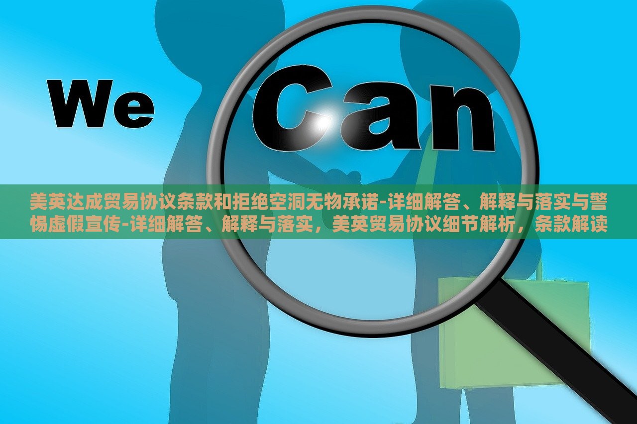 美英达成贸易协议条款和拒绝空洞无物承诺-详细解答、解释与落实与警惕虚假宣传-详细解答、解释与落实，美英贸易协议细节解析，条款解读、承诺落实与虚假宣传警示