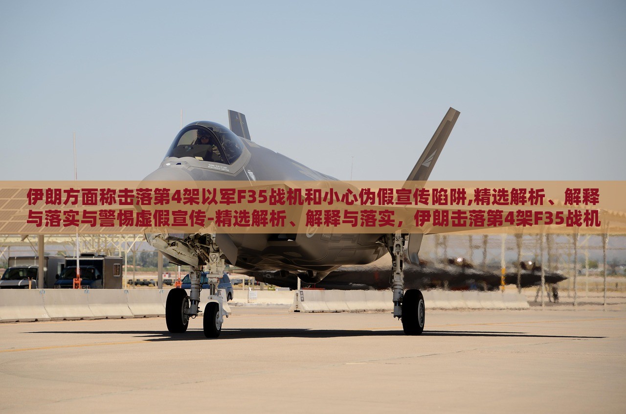 伊朗方面称击落第4架以军F35战机和小心伪假宣传陷阱,精选解析、解释与落实与警惕虚假宣传-精选解析、解释与落实，伊朗击落第4架F35战机真相揭秘，警惕虚假宣传陷阱