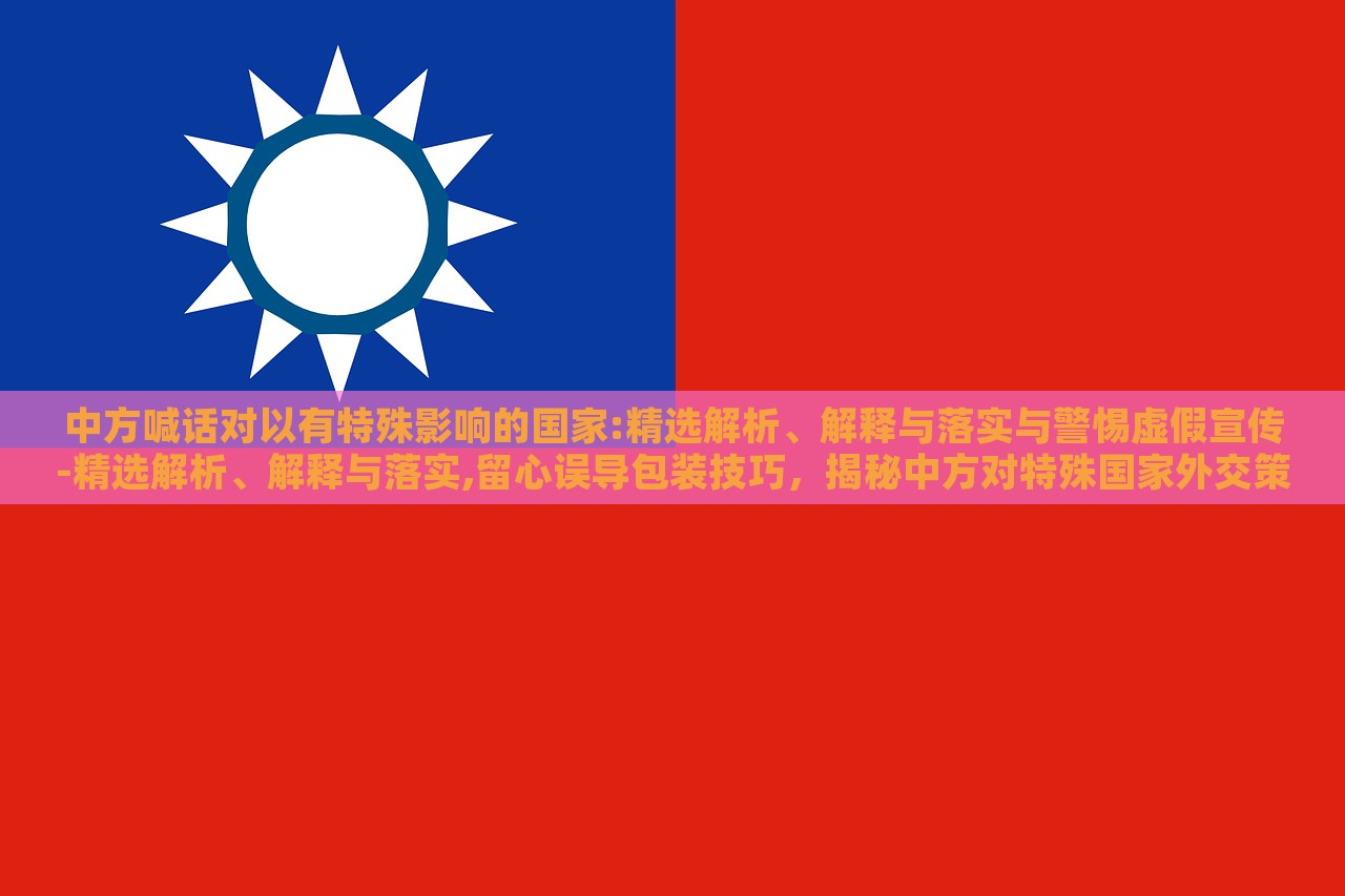 中方喊话对以有特殊影响的国家:精选解析、解释与落实与警惕虚假宣传-精选解析、解释与落实,留心误导包装技巧，揭秘中方对特殊国家外交策略，深度解析与防范虚假宣传指南