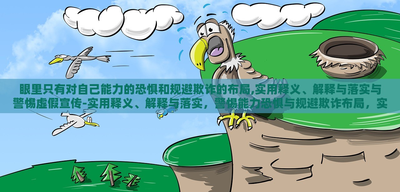 眼里只有对自己能力的恐惧和规避欺诈的布局,实用释义、解释与落实与警惕虚假宣传-实用释义、解释与落实，警惕能力恐惧与规避欺诈布局，实用指南与虚假宣传警示