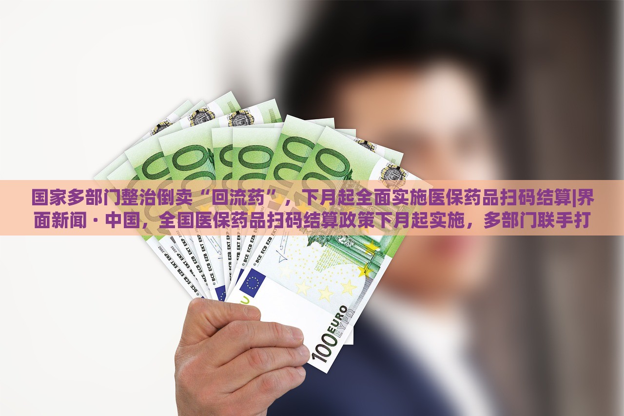 国家多部门整治倒卖“回流药”，下月起全面实施医保药品扫码结算|界面新闻 · 中国，全国医保药品扫码结算政策下月起实施，多部门联手打击回流药倒卖行为