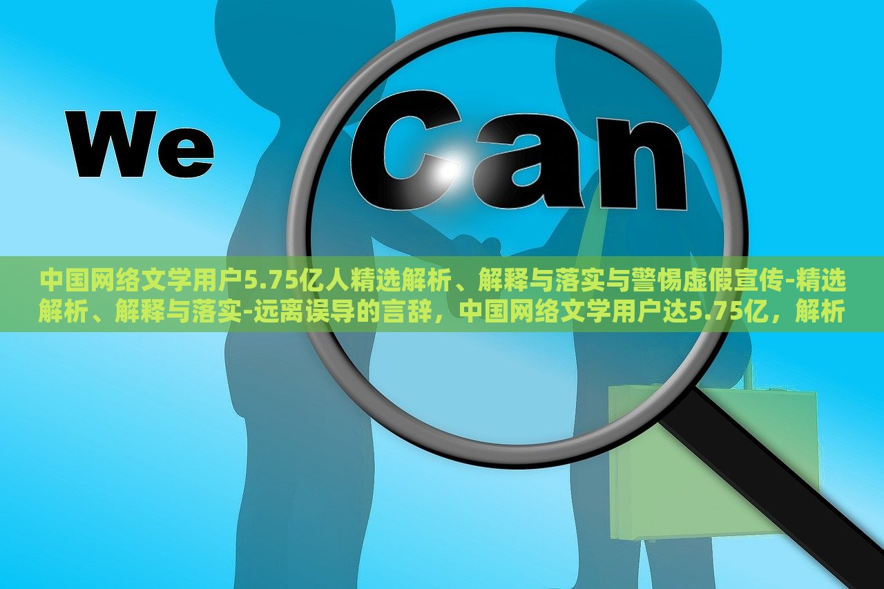 中国网络文学用户5.75亿人精选解析、解释与落实与警惕虚假宣传-精选解析、解释与落实-远离误导的言辞，中国网络文学用户达5.75亿，解析现状、应对虚假宣传与误导风险