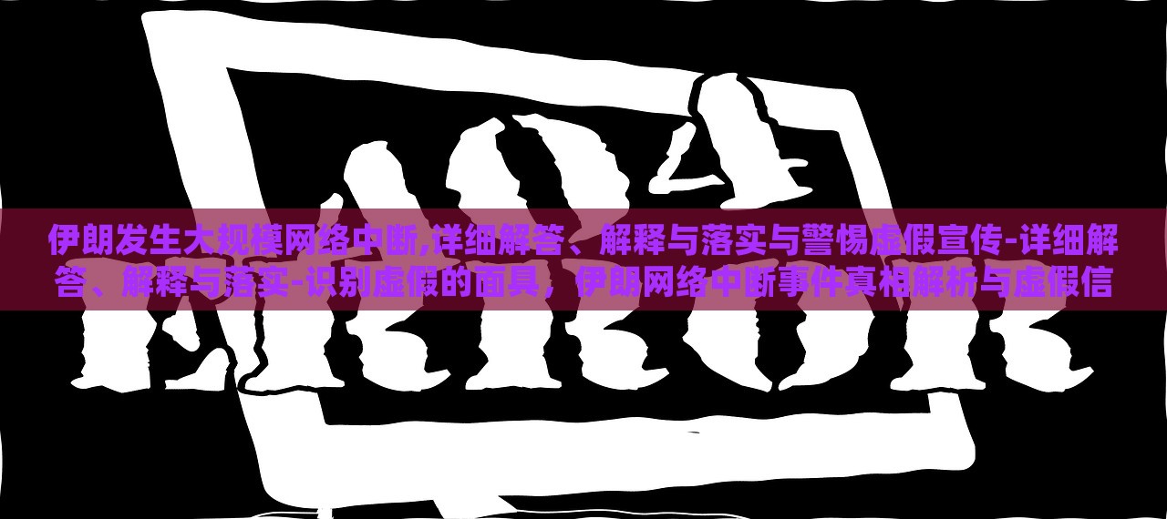 伊朗发生大规模网络中断,详细解答、解释与落实与警惕虚假宣传-详细解答、解释与落实-识别虚假的面具，伊朗网络中断事件真相解析与虚假信息识别警示