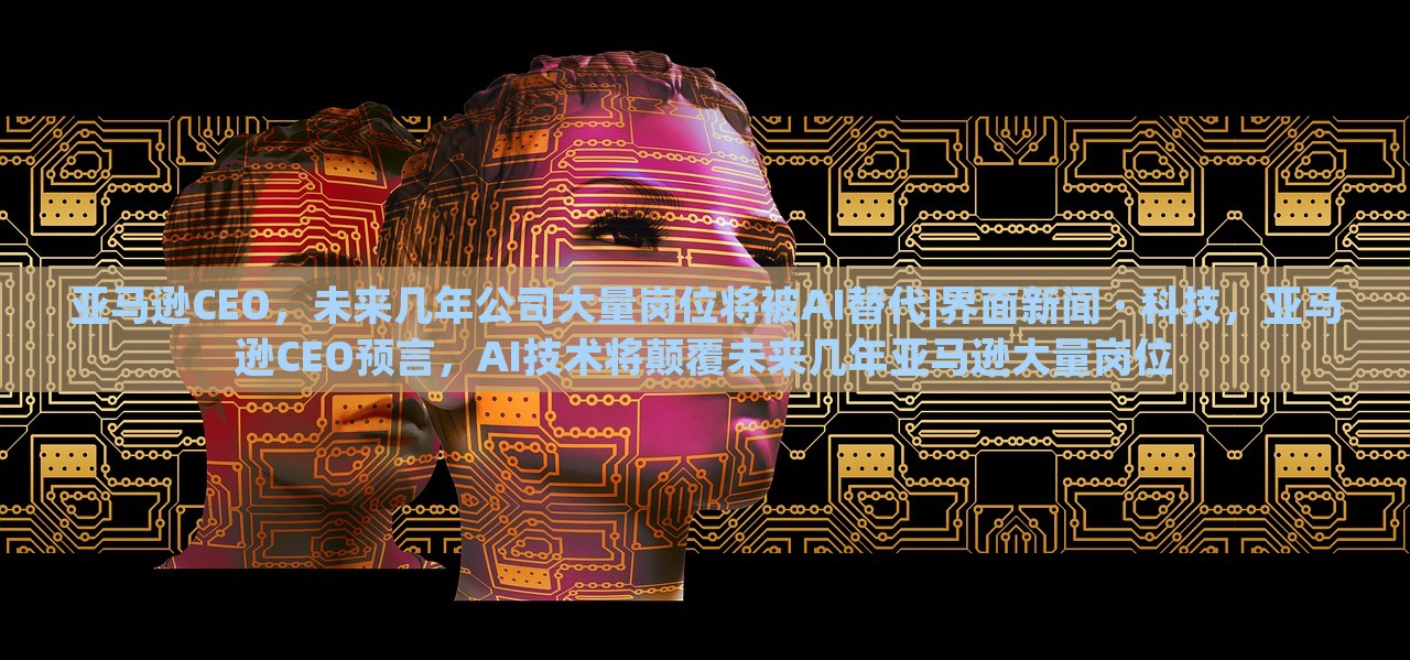 亚马逊CEO，未来几年公司大量岗位将被AI替代|界面新闻 · 科技，亚马逊CEO预言，AI技术将颠覆未来几年亚马逊大量岗位