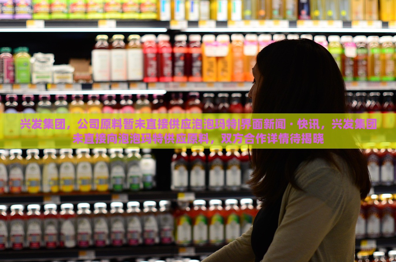 兴发集团，公司原料暂未直接供应泡泡玛特|界面新闻 · 快讯，兴发集团未直接向泡泡玛特供应原料，双方合作详情待揭晓