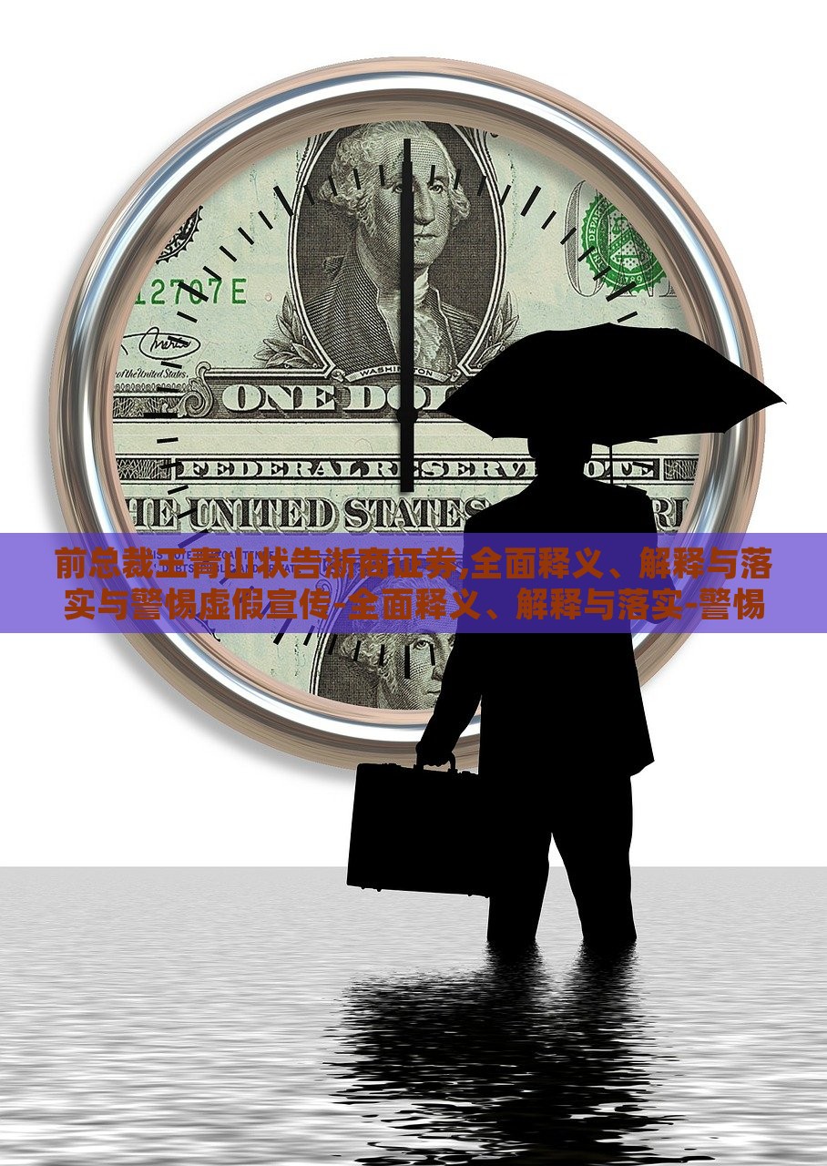 前总裁王青山状告浙商证券,全面释义、解释与落实与警惕虚假宣传-全面释义、解释与落实-警惕虚假的假广告云，前浙商证券总裁王青山诉讼案，揭露虚假宣传真相与警示