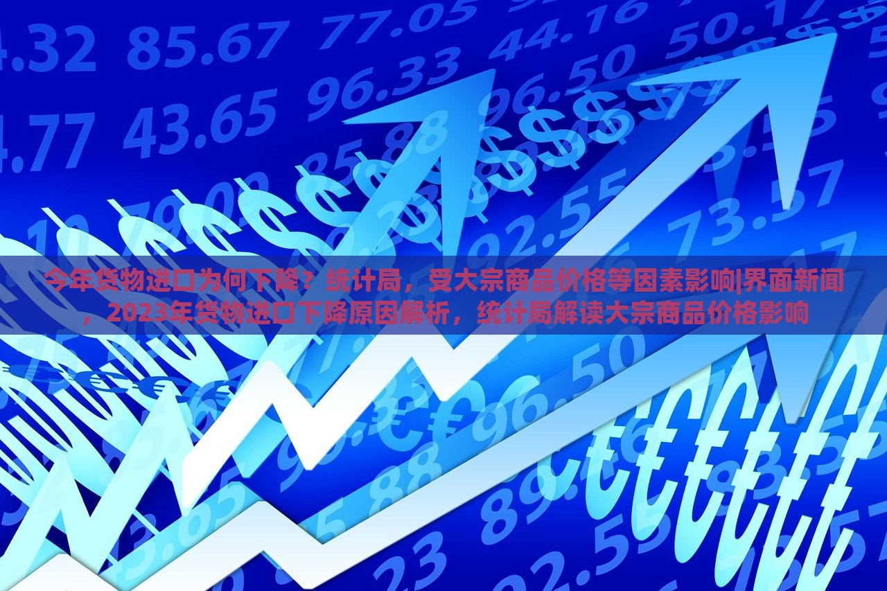 今年货物进口为何下降？统计局，受大宗商品价格等因素影响|界面新闻，2023年货物进口下降原因解析，统计局解读大宗商品价格影响