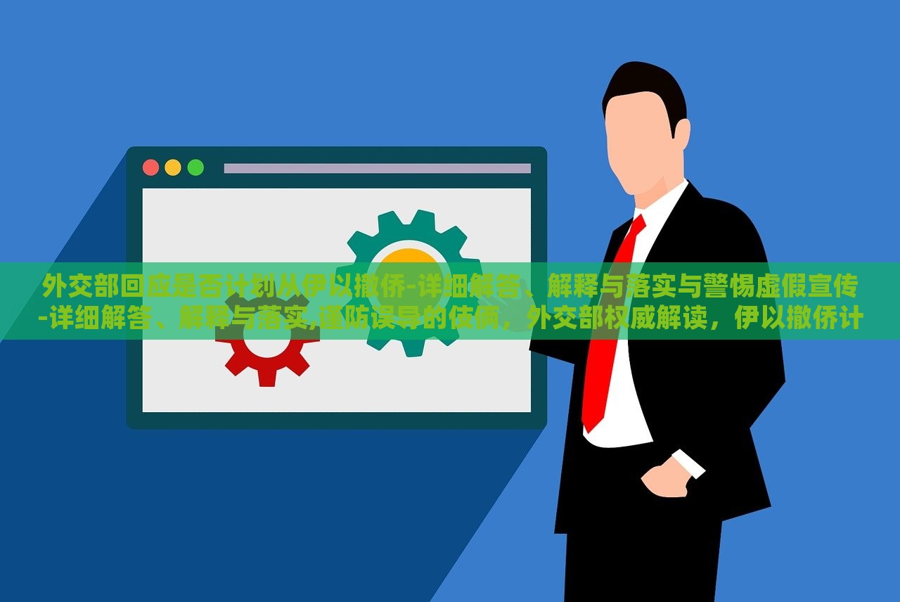 外交部回应是否计划从伊以撤侨-详细解答、解释与落实与警惕虚假宣传-详细解答、解释与落实,谨防误导的伎俩，外交部权威解读，伊以撤侨计划及虚假宣传防范