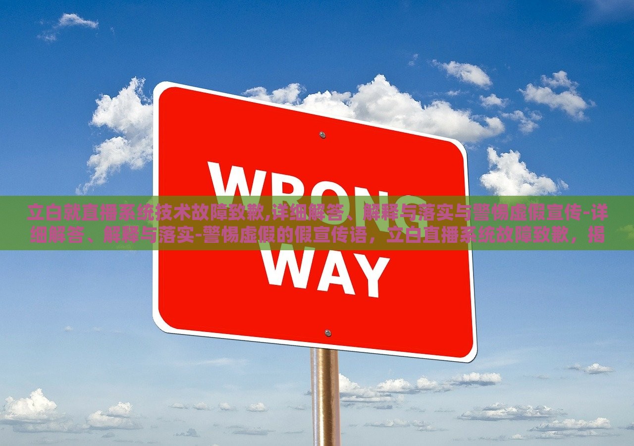 立白就直播系统技术故障致歉,详细解答、解释与落实与警惕虚假宣传-详细解答、解释与落实-警惕虚假的假宣传语，立白直播系统故障致歉，揭秘虚假宣传，落实整改措施