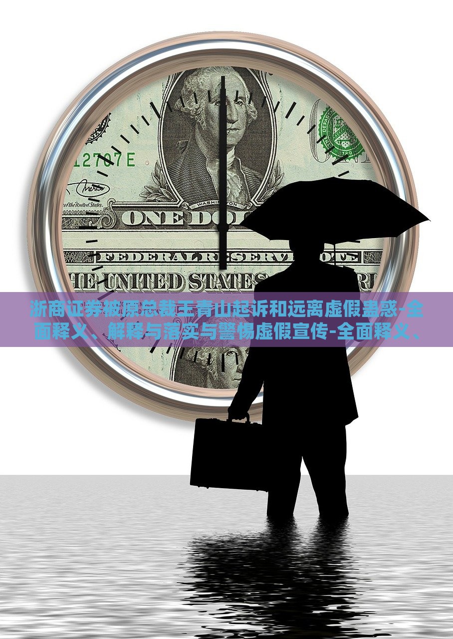 浙商证券被原总裁王青山起诉和远离虚假蛊惑-全面释义、解释与落实与警惕虚假宣传-全面释义、解释与落实，浙商证券总裁王青山诉讼案，揭露虚假宣传真相与法律应对全解析