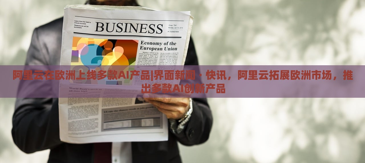 阿里云在欧洲上线多款AI产品|界面新闻 · 快讯，阿里云拓展欧洲市场，推出多款AI创新产品
