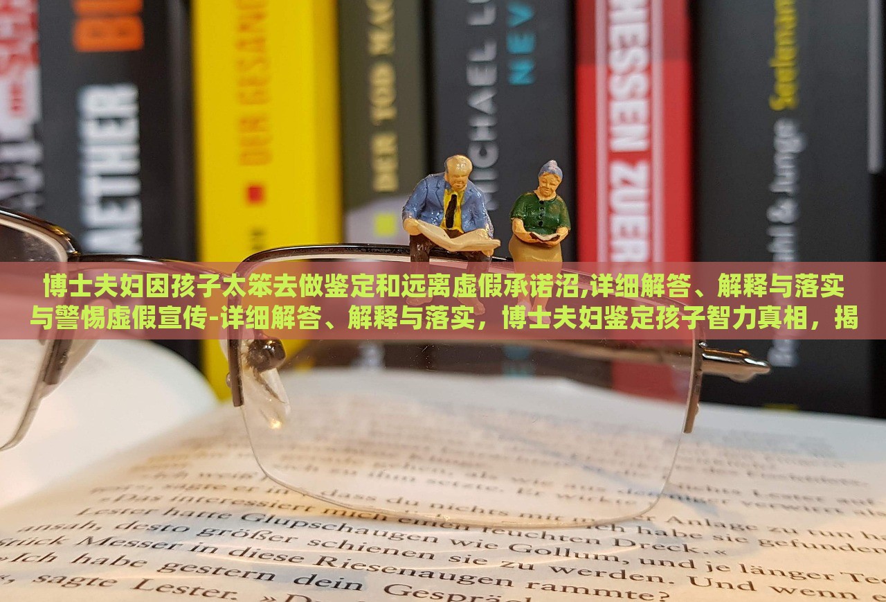 博士夫妇因孩子太笨去做鉴定和远离虚假承诺沼,详细解答、解释与落实与警惕虚假宣传-详细解答、解释与落实，博士夫妇鉴定孩子智力真相，揭秘虚假承诺与宣传陷阱