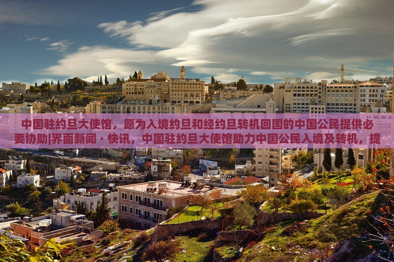中国驻约旦大使馆，愿为入境约旦和经约旦转机回国的中国公民提供必要协助|界面新闻 · 快讯，中国驻约旦大使馆助力中国公民入境及转机，提供必要协助